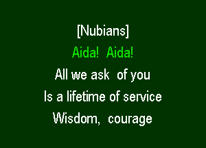 INubiansl
Aida! Aida!
All we ask of you
Is a lifetime of service

Wisdom, courage