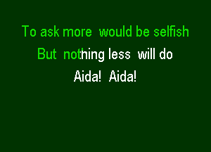 To ask more would be selfish
But nothing less will do

Aida! Aida!