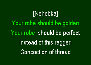 INehebkal
Your robe should be golden

Your robe should be perfect
Instead of this ragged
Concoction of thread