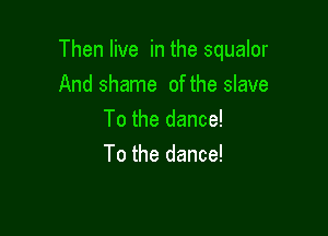 Then live in the squalor

And shame of the slave
To the dance!
To the dance!