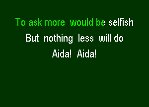 To ask more would be selfish
But nothing less will do

Aida! Aida!