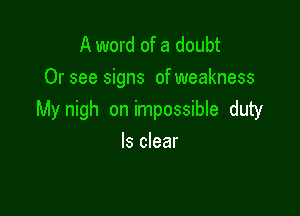 A word of a doubt
Or see signs of weakness

My nigh on impossible duty

ls clear