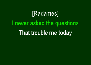 lRadamesl
I never asked the questions

That trouble me today