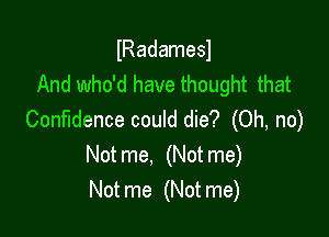 lRadamesl
And who'd have thought that

Confidence could die? (Oh, no)
Notme. (Notme)
Notme (Notme)