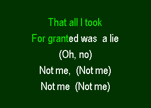 That all I took
For granted was a lie

(Oh, no)
Not me, (Not me)
Not me (Not me)