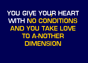 YOU GIVE YOUR HEART
WITH NO CONDITIONS
AND YOU TAKE LOVE
TO A-NOTHER
DIMENSION