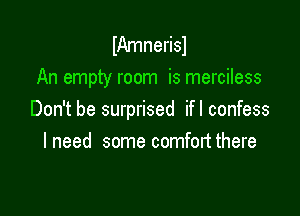 IAmnerisl
An empty room is merciless

Don't be surprised ifl confess
lneed some comfortthere