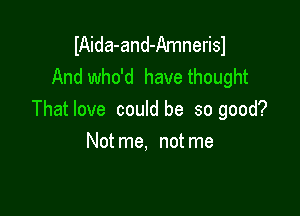 IAida-and-Amnerisl
And who'd have thought

Thatlove could be so good?

Not me, not me