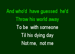 And who'd have guessed he'd
Throw his world away

To be with someone
Til his dying day
Not me, not me