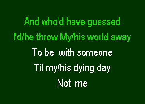 And who'd have guessed
I'dlhe throw Mylhis world away

To be with someone
Til mylhis dying day
Not me
