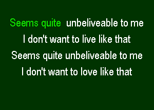 Seems quite unbeliveable to me
I don't want to live like that
Seems quite unbeliveable to me
I don't want to love like that