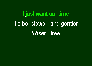 ljust want our time

To be slower and gentler
Wiser, free
