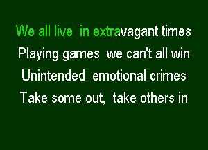 We all live in extravagant times
Playing games we can't all win
Unintended emotional crimes
Take some out, take others in