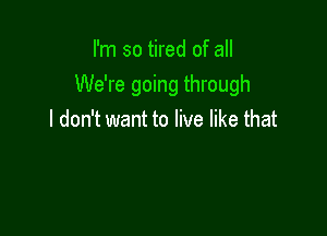 I'm so tired of all
We're going through

I don't want to live like that