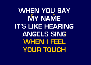 WHEN YOU SAY
MY NAME
IT'S LIKE HEARING

ANGELS SING
WHEN I FEEL
YOUR TOUCH