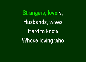 Strangers, lovers,
Husbands, wives
Hard to know

Whose loving who