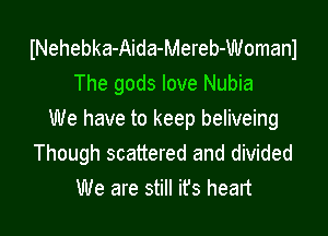 INehebka-Aida-Mereb-Womanl
The gods love Nubia
We have to keep beliveing

Though scattered and divided
We are still it's heart