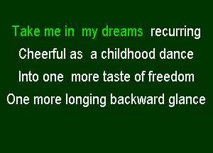 Take me in my dreams recurring
Cheerful as a childhood dance
Into one more taste of freedom

One more longing backward glance