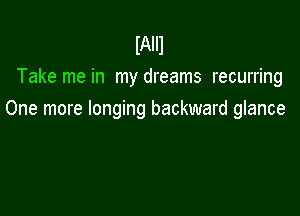 IAIIJ
Take me in my dreams recurring

One more longing backward glance