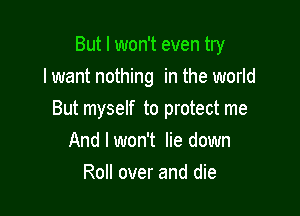 But I won't even try
lwant nothing in the world

But myself to protect me
And I won't lie down
Roll over and die