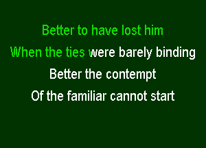 Better to have lost him
When the ties were barely binding

Better the contempt
Of the familiar cannot start