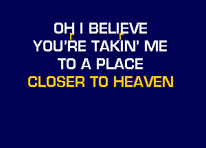 011 I BELIEVE
YOU'RE TAKIN' ME
TO A PLACE
CLOSER T0 HEAVEN