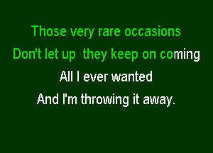 Those very rare occasions
Don't let up they keep on coming
All I ever wanted

And I'm throwing it away.