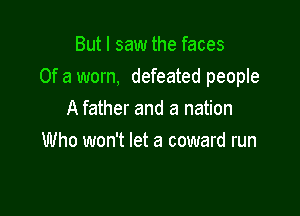 But I saw the faces
Of a worn, defeated people

A father and a nation
Who won't let a coward run