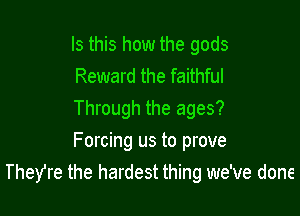 Is this how the gods
Reward the faithful
Through the ages?

Forcing us to prove
TheYre the hardest thing we've done