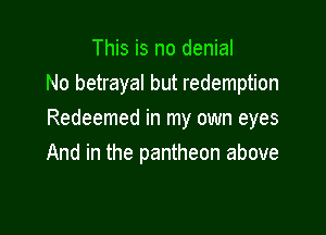 This is no denial
No betrayal but redemption

Redeemed in my own eyes
And in the pantheon above