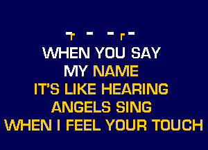 'l' ' ' r'
WHEN YOU SAY
MY NAME
ITS LIKE HEARING
ANGELS SING
WHEN I FEEL YOUR TOUCH