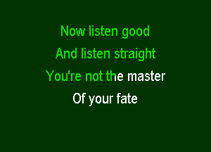 Now listen good
And listen straight

You're not the master
0f your fate