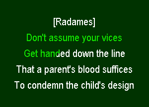 IRadamesl

Don't assume your vices

Get handed down the line
That a parent's blood suffices
To condemn the child's design