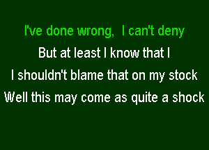 I've done wrong, I can't deny
But at least I know that I
I shouldn't blame that on my stock
Well this may come as quite a shock