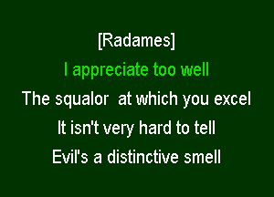 IRadamesl
I appreciate too well

The squalor at which you excel
It isn't very hard to tell
Evil's a distinctive smell