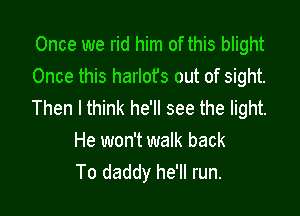 Once we rid him of this blight
Once this harlot's out of sight.
Then I think he'll see the light.

He won't walk back
To daddy he'll run.