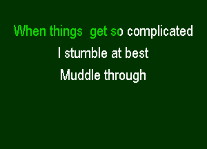 When things get so complicated
I stumble at best

Muddle through