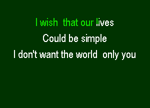 I wish that our lives
Could be simple

I don't want the world only you
