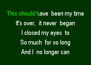 This should have been my time
lfs over, it never began
I closed my eyes to

So much for so long

And I no longer can