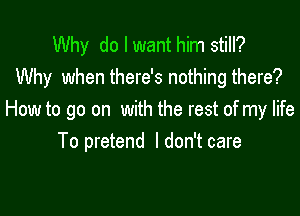 Why do I want him still?
Why when there's nothing there?

How to go on with the rest of my life
To pretend Idon'tcare