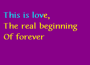 This is love,
The real beginning

Of forever