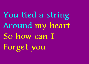 You tied a string
Around my heart

So how can I
Forget you