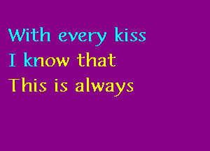 With every kiss
I know that

This is always