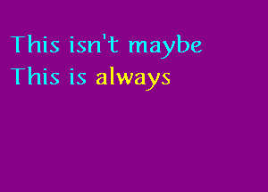 This isn't maybe
This is always