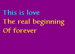 This is love
The real beginning

Of forever