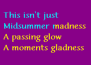 This isn't just
Midsummer madness
A passing glow
A moments gladness