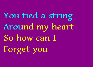 You tied a string
Around my heart

So how can I
Forget you