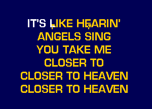 ITS LIKE HEARIN'
ANGELS SING
YOU TAKE ME

CLOSER T0
CLOSER T0 HEAVEN
CLOSER T0 HEAVEN