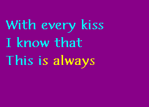 With every kiss
I know that

This is always
