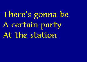 There's gonna be
A certain party

At the station